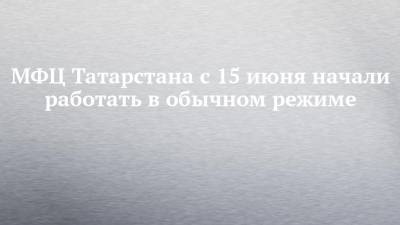 МФЦ Татарстана с 15 июня начали работать в обычном режиме