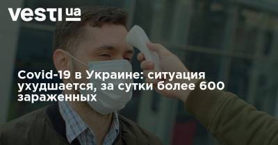 Covid-19 в Украине: ситуация ухудшается, за сутки более 600 зараженных