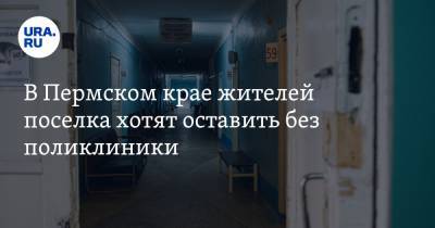 В Пермском крае жителей поселка хотят оставить без поликлиники