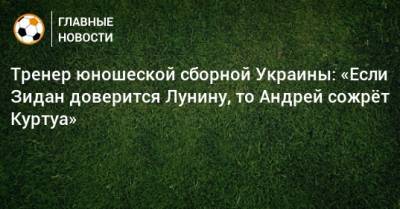 Тренер юношеской сборной Украины: «Если Зидан доверится Лунину, то Андрей сожрeт Куртуа»