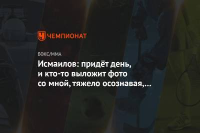 Исмаилов: придёт день, и кто-то выложит фото со мной, тяжело осознавая, что меня уже нет!