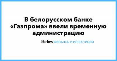В белорусском банке «Газпрома» ввели временную администрацию