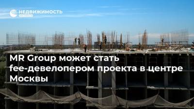 MR Group может стать fee-девелопером проекта в центре Москвы