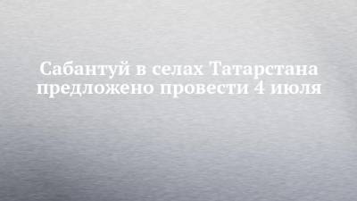 Сабантуй в селах Татарстана предложено провести 4 июля