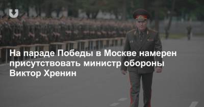 На параде Победы в Москве намерен присутствовать министр обороны Виктор Хренин