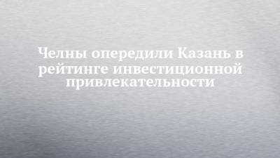 Челны опередили Казань в рейтинге инвестиционной привлекательности