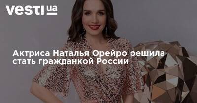 Актриса Наталья Орейро решила стать гражданкой России