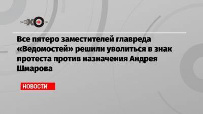 Все пятеро заместителей главреда «Ведомостей» решили уволиться в знак протеста против назначения Андрея Шмарова