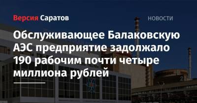 Обслуживающее Балаковскую АЭС предприятие задолжало 190 рабочим почти четыре миллиона рублей