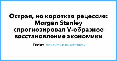 Острая, но короткая рецессия: Morgan Stanley спрогнозировал V-образное восстановление экономики