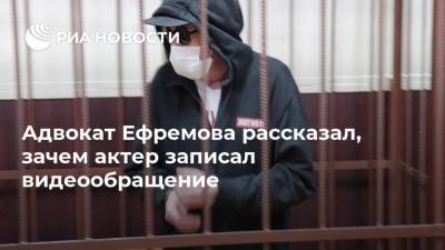 Адвокат Ефремова рассказал, зачем актер записал видеообращение