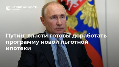 Путин: власти готовы доработать программу новой льготной ипотеки