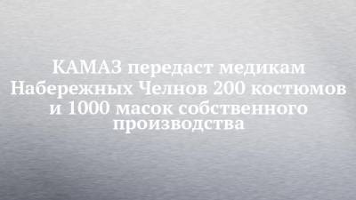 КАМАЗ передаст медикам Набережных Челнов 200 костюмов и 1000 масок собственного производства