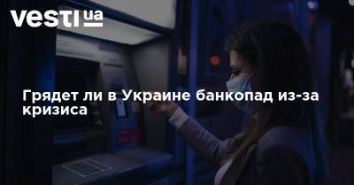 Грядет ли в Украине банкопад из-за кризиса - vesti.ua - Украина