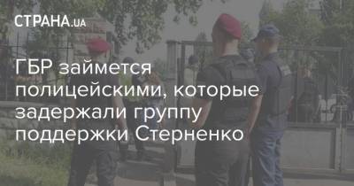 ГБР займется полицейскими, которые задержали группу поддержки Стерненко