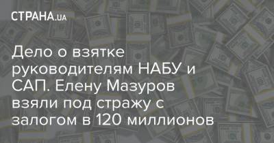 Дело о взятке руководителям НАБУ и САП. Елену Мазуров взяли под стражу с залогом в 120 миллионов