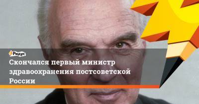 Скончался первый министр здравоохранения постсоветской России