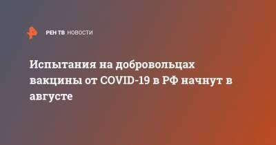 Испытания на добровольцах вакцины от COVID-19 в РФ начнут в августе