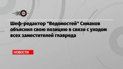 Шеф-редактор «Ведомостей» Симаков объяснил свою позицию в связи с уходом всех заместителей главреда