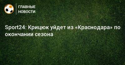 Sport24: Крицюк уйдет из «Краснодара» по окончании сезона