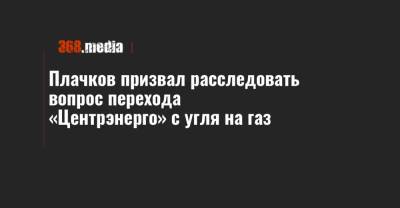 Иван Плачков - Плачков призвал расследовать вопрос перехода «Центрэнерго» с угля на газ - 368.media
