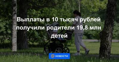 Выплаты в 10 тысяч рублей получили родители 19,8 млн детей