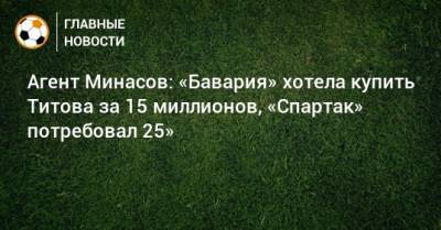 Агент Минасов: «Бавария» хотела купить Титова за 15 миллионов, «Спартак» потребовал 25»
