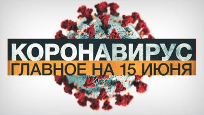 Коронавирус в России и мире: главные новости о распространении COVID-19 на 15 июня