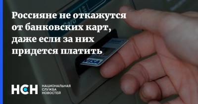 Россияне не откажутся от банковских карт, даже если за них придется платить