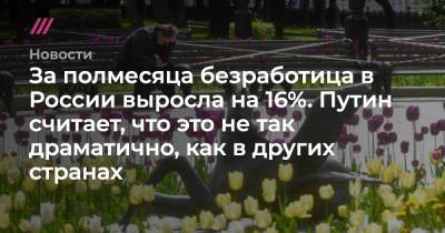 За полмесяца безработица в России выросла на 16%. Путин считает, что это не так драматично, как в других странах