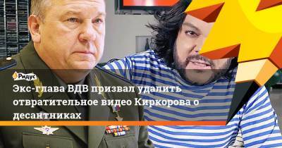 Экс-глава ВДВ призвал удалить отвратительное видео Киркорова о десантниках