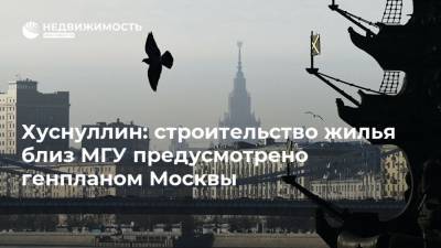 Хуснуллин: строительство жилья близ МГУ предусмотрено генпланом Москвы