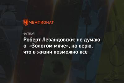 Роберт Левандовски: не думаю о «Золотом мяче», но верю, что в жизни возможно всё