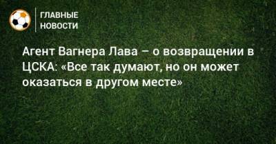Агент Вагнера Лава – о возвращении в ЦСКА: «Все так думают, но он может оказаться в другом месте»