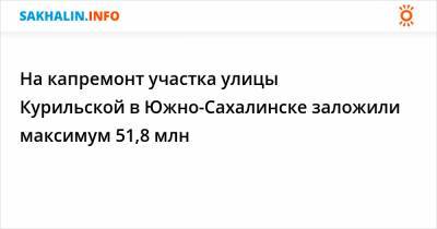 На капремонт участка улицы Курильской в Южно-Сахалинске заложили максимум 51,8 млн