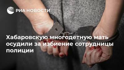 Хабаровскую многодетную мать осудили за избиение сотрудницы полиции