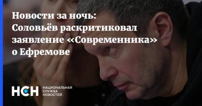 Новости за ночь: Соловьёв раскритиковал заявление «Современника» о Ефремове