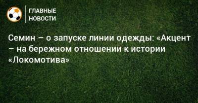 Семин – о запуске линии одежды: «Акцент – на бережном отношении к истории «Локомотива»