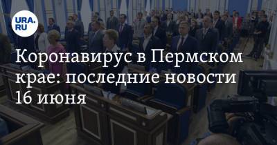 Коронавирус в Пермском крае: последние новости 16 июня. Потерян шанс выхода из карантина