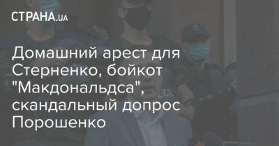 Домашний арест для Стерненко, бойкот "Макдональдса", скандальный допрос Порошенко