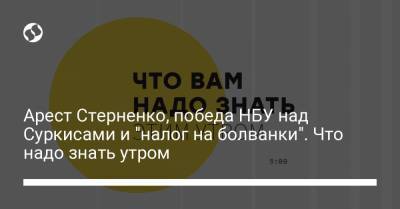 Арест Стерненко, победа НБУ над Суркисами и "налог на болванки". Что надо знать утром