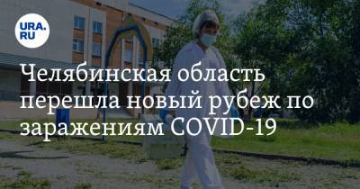 Челябинская область перешла новый рубеж по заражениям COVID-19