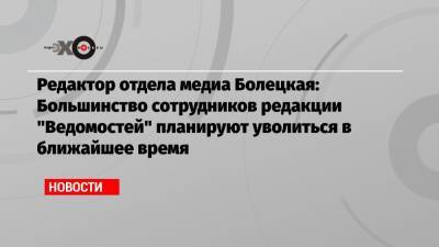 Редактор отдела медиа Болецкая: Большинство сотрудников редакции «Ведомостей» планируют уволиться в ближайшее время