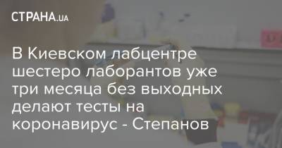 В Киевском лабцентре шестеро лаборантов уже три месяца без выходных делают тесты на коронавирус - Степанов