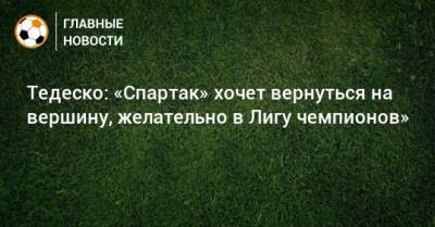 Тедеско: «Спартак» хочет вернуться на вершину, желательно в Лигу чемпионов»