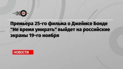 Премьера 25-го фильма о Джеймсе Бонде «Не время умирать» выйдет на российские экраны 19-го ноября