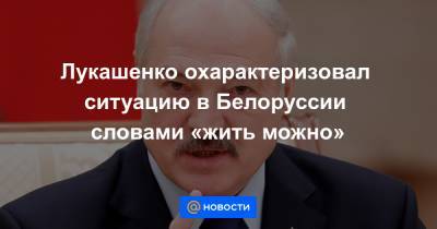 Лукашенко охарактеризовал ситуацию в Белоруссии словами «жить можно»