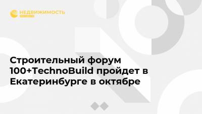 Строительный форум 100+TechnoBuild пройдет в Екатеринбурге в октябре