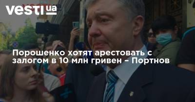 Порошенко хотят арестовать с залогом в 10 млн гривен – Портнов