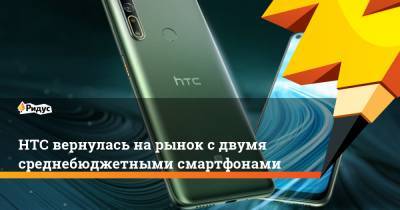 HTC вернулась на рынок с двумя среднебюджетными смартфонами